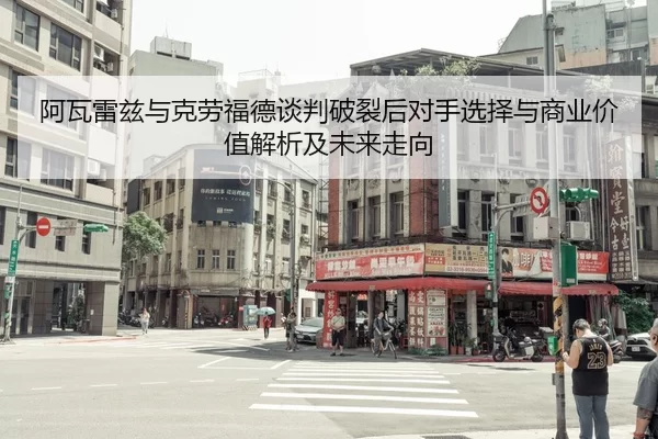 阿瓦雷兹与克劳福德谈判破裂后对手选择与商业价值解析及未来走向
