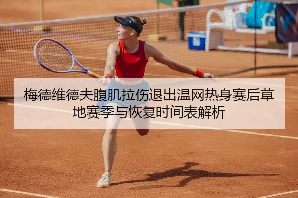 梅德维德夫腹肌拉伤退出温网热身赛后草地赛季与恢复时间表解析