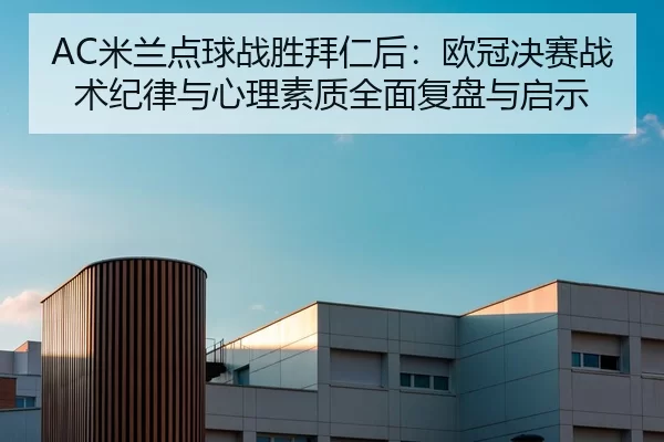 AC米兰点球战胜拜仁后：欧冠决赛战术纪律与心理素质全面复盘与启示