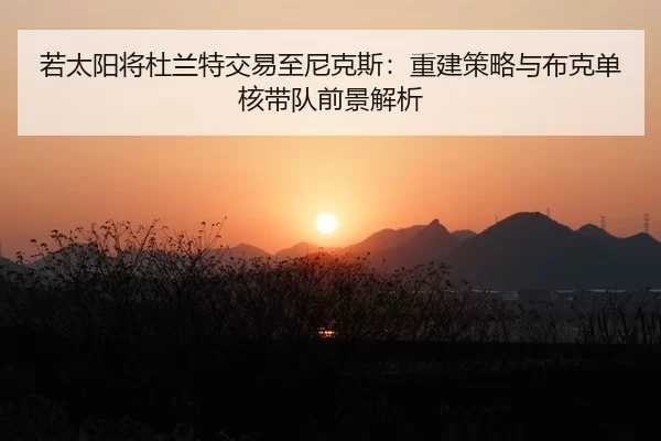 若太阳将杜兰特交易至尼克斯：重建策略与布克单核带队前景解析