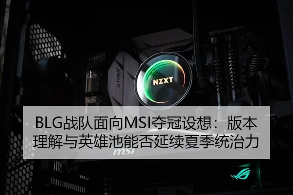BLG战队面向MSI夺冠设想：版本理解与英雄池能否延续夏季统治力