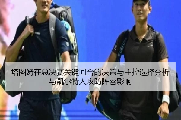 塔图姆在总决赛关键回合的决策与主控选择分析与凯尔特人攻防阵容影响
